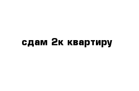 сдам 2к квартиру 